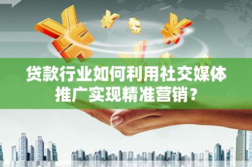 乐亭贷款行业如何利用社交媒体推广实现精准营销？