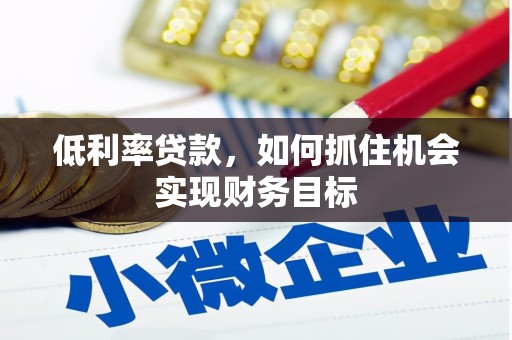 乐平低利率贷款，如何抓住机会实现财务目标