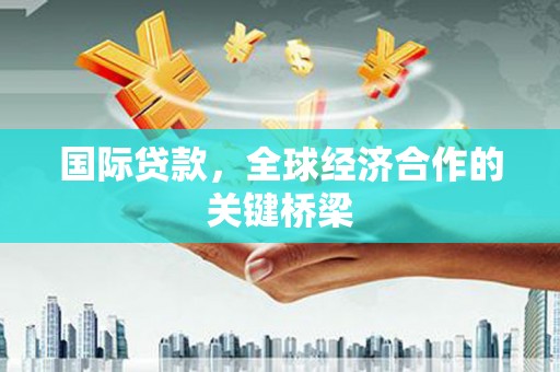 濉溪国际贷款，全球经济合作的关键桥梁