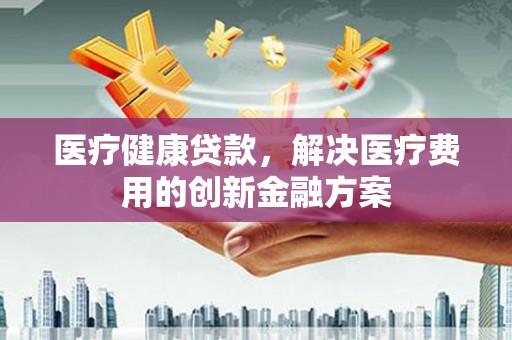 屏南医疗健康贷款，解决医疗费用的创新金融方案