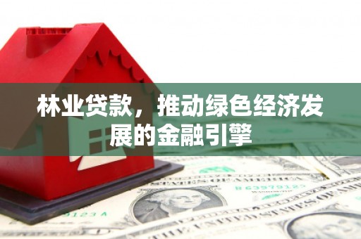 左镇林业贷款，推动绿色经济发展的金融引擎