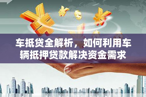 甘谷车抵贷全解析，如何利用车辆抵押贷款解决资金需求
