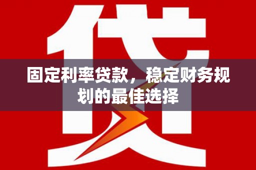望城固定利率贷款，稳定财务规划的最佳选择