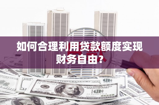 铁西如何合理利用贷款额度实现财务自由？