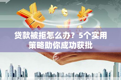 九龙城贷款被拒怎么办？5个实用策略助你成功获批