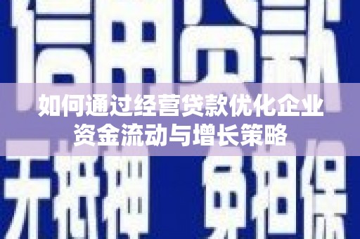 广水如何通过经营贷款优化企业资金流动与增长策略