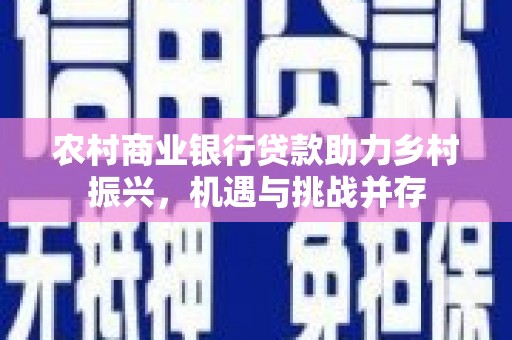 阿勒泰农村商业银行贷款助力乡村振兴，机遇与挑战并存