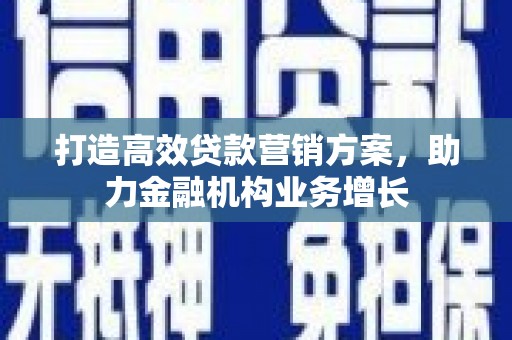 西固打造高效贷款营销方案，助力金融机构业务增长