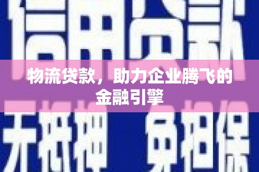 潍城物流贷款，助力企业腾飞的金融引擎