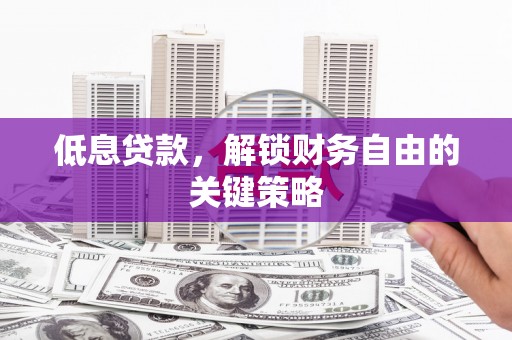 章丘低息贷款，解锁财务自由的关键策略
