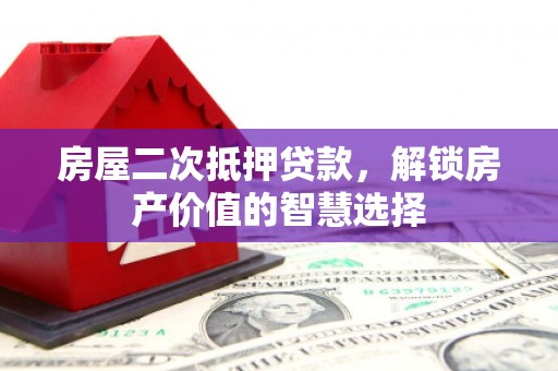襄阳房屋二次抵押贷款，解锁房产价值的智慧选择