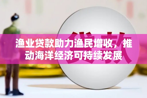 阳高渔业贷款助力渔民增收，推动海洋经济可持续发展