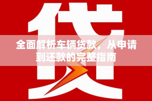 芦竹全面解析车辆贷款，从申请到还款的完整指南