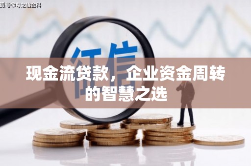 南宁现金流贷款，企业资金周转的智慧之选