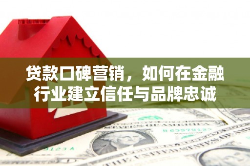 广河贷款口碑营销，如何在金融行业建立信任与品牌忠诚