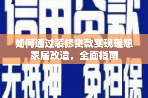 古县如何通过装修贷款实现理想家居改造，全面指南