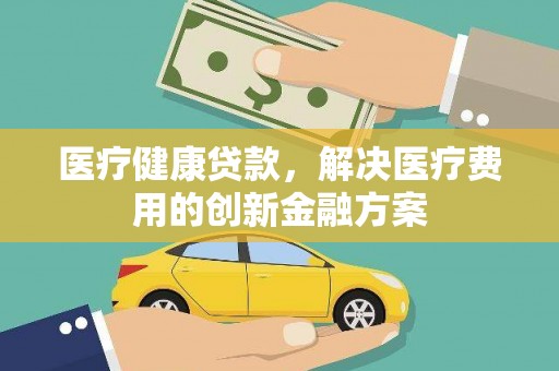 钦北医疗健康贷款，解决医疗费用的创新金融方案