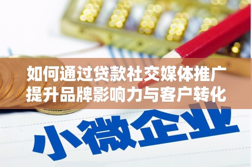 闻喜如何通过贷款社交媒体推广提升品牌影响力与客户转化率