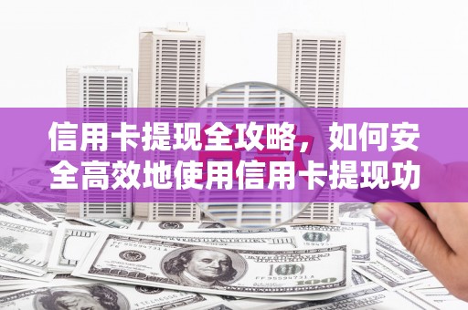 泸州信用卡提现全攻略，如何安全高效地使用信用卡提现功能