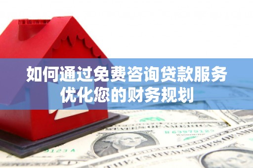 华宁如何通过免费咨询贷款服务优化您的财务规划
