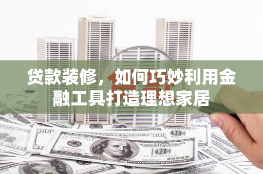 建宁贷款装修，如何巧妙利用金融工具打造理想家居