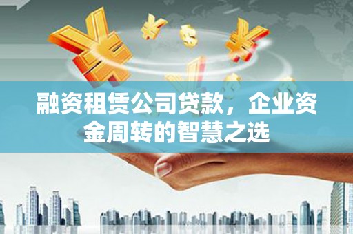 舞阳融资租赁公司贷款，企业资金周转的智慧之选