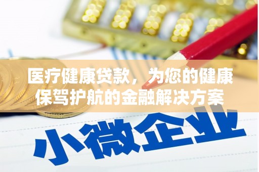 汾西医疗健康贷款，为您的健康保驾护航的金融解决方案