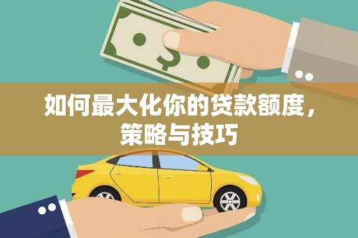 大堂如何最大化你的贷款额度，策略与技巧