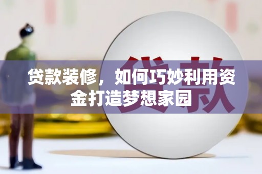 白云鄂博矿区贷款装修，如何巧妙利用资金打造梦想家园