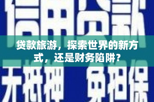 滁州贷款旅游，探索世界的新方式，还是财务陷阱？