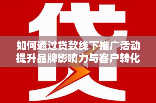 金溪如何通过贷款线下推广活动提升品牌影响力与客户转化率