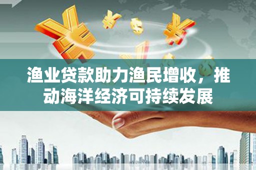 蓝山渔业贷款助力渔民增收，推动海洋经济可持续发展