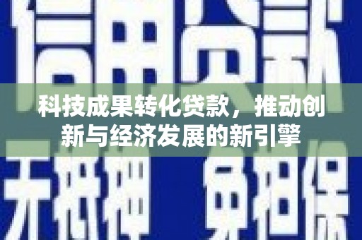 井陉科技成果转化贷款，推动创新与经济发展的新引擎