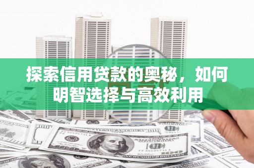 闽侯探索信用贷款的奥秘，如何明智选择与高效利用