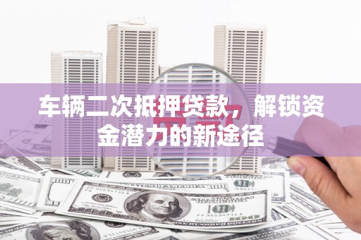 海原车辆二次抵押贷款，解锁资金潜力的新途径