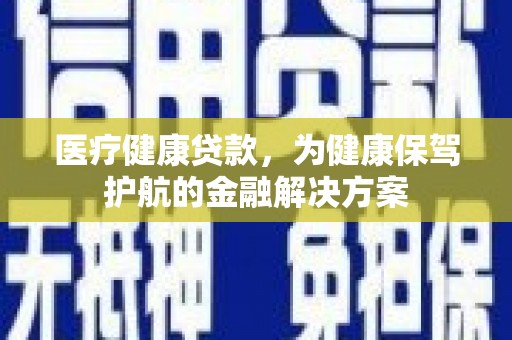 宝坻医疗健康贷款，为健康保驾护航的金融解决方案
