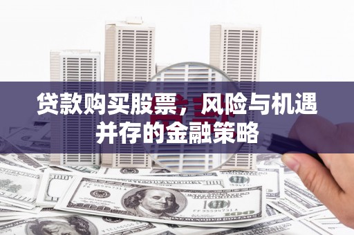 永清贷款购买股票，风险与机遇并存的金融策略