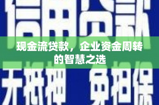 柘荣现金流贷款，企业资金周转的智慧之选