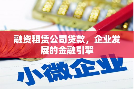 清徐融资租赁公司贷款，企业发展的金融引擎
