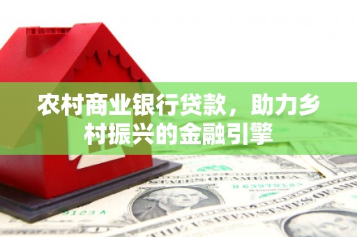 名间农村商业银行贷款，助力乡村振兴的金融引擎